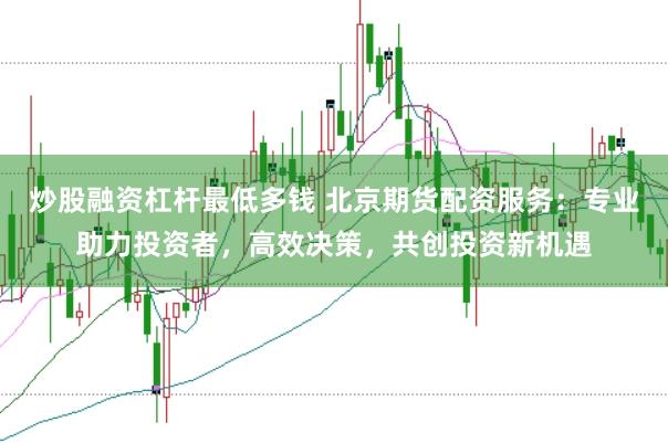 炒股融资杠杆最低多钱 北京期货配资服务：专业助力投资者，高效决策，共创投资新机遇