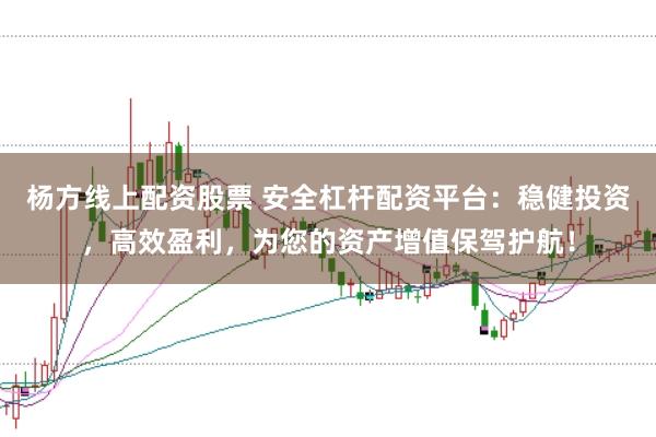 杨方线上配资股票 安全杠杆配资平台：稳健投资，高效盈利，为您的资产增值保驾护航！