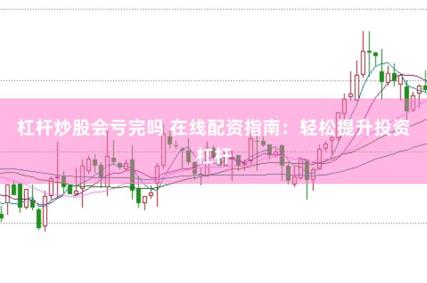 杠杆炒股会亏完吗 在线配资指南：轻松提升投资杠杆