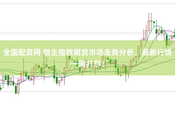 全国配资网 恒生指数期货市场走势分析，最新行情一网打尽！