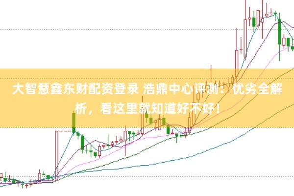 大智慧鑫东财配资登录 浩鼎中心评测：优劣全解析，看这里就知道好不好！