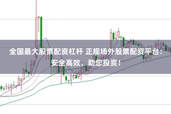 全国最大股票配资杠杆 正规场外股票配资平台：安全高效，助您投资！