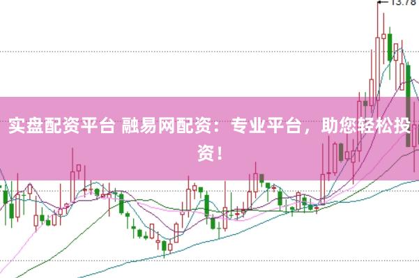 实盘配资平台 融易网配资：专业平台，助您轻松投资！