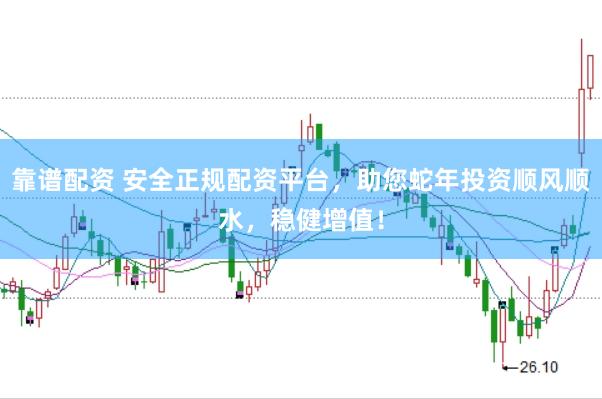 靠谱配资 安全正规配资平台，助您蛇年投资顺风顺水，稳健增值！