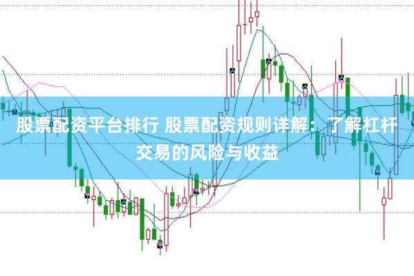 股票配资平台排行 股票配资规则详解：了解杠杆交易的风险与收益