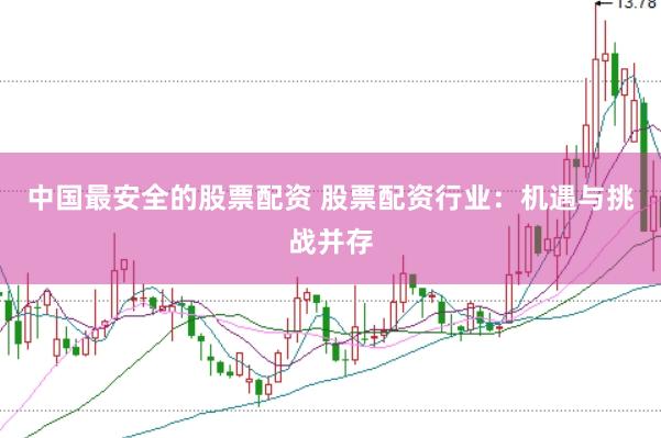中国最安全的股票配资 股票配资行业：机遇与挑战并存