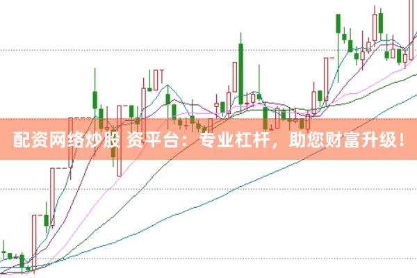 配资网络炒股 资平台：专业杠杆，助您财富升级！