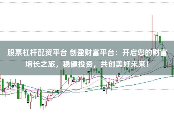 股票杠杆配资平台 创盈财富平台：开启您的财富增长之旅，稳健投资，共创美好未来！