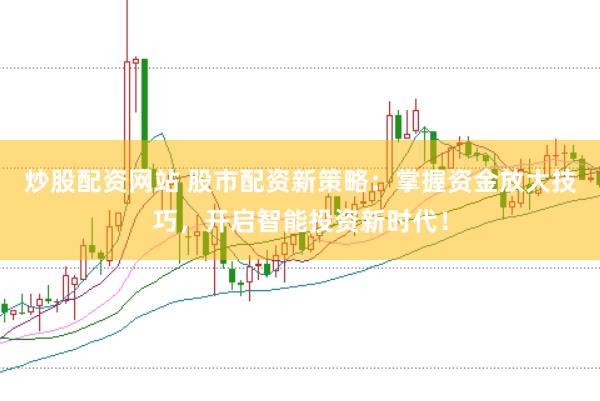 炒股配资网站 股市配资新策略：掌握资金放大技巧，开启智能投资新时代！