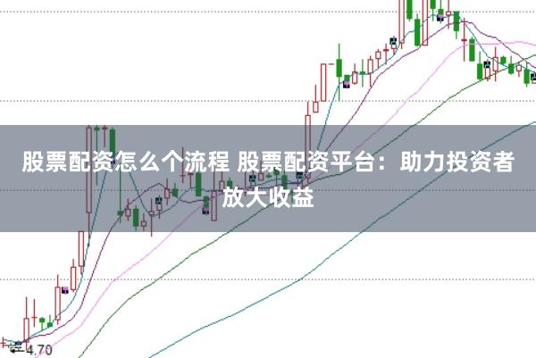 股票配资怎么个流程 股票配资平台：助力投资者放大收益
