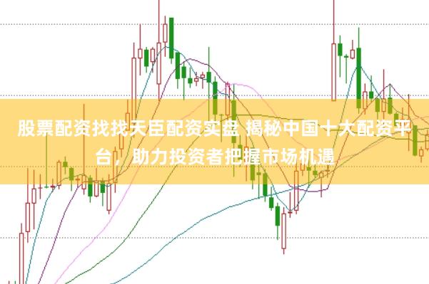 股票配资找找天臣配资实盘 揭秘中国十大配资平台，助力投资者把握市场机遇