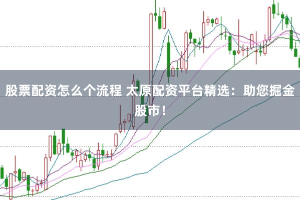 股票配资怎么个流程 太原配资平台精选：助您掘金股市！