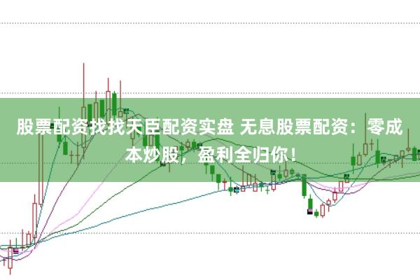 股票配资找找天臣配资实盘 无息股票配资：零成本炒股，盈利全归你！
