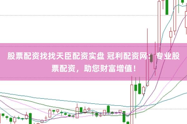 股票配资找找天臣配资实盘 冠利配资网：专业股票配资，助您财富增值！