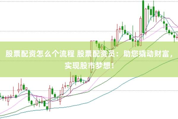 股票配资怎么个流程 股票配资员：助您撬动财富，实现股市梦想！