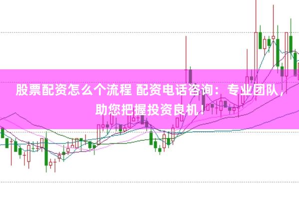 股票配资怎么个流程 配资电话咨询：专业团队，助您把握投资良机！