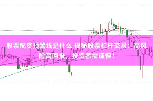 股票配资预警线是什么 揭秘股票杠杆交易：高风险高回报，投资者需谨慎！