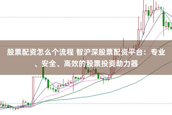 股票配资怎么个流程 智沪深股票配资平台：专业、安全、高效的股票投资助力器