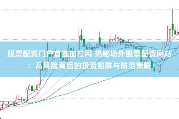 股票配资门户首选加杠网 揭秘场外股票配资网站：高风险背后的投资陷阱与防范策略