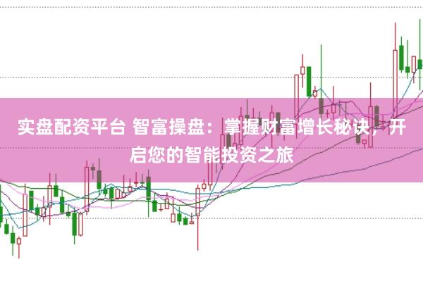 实盘配资平台 智富操盘：掌握财富增长秘诀，开启您的智能投资之旅