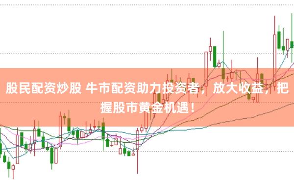 股民配资炒股 牛市配资助力投资者，放大收益，把握股市黄金机遇！
