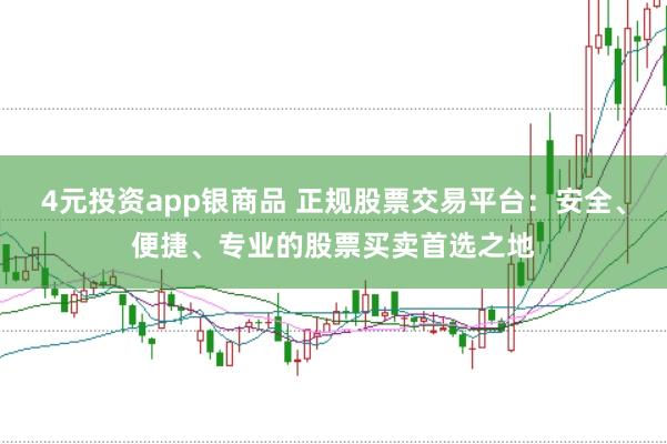 4元投资app银商品 正规股票交易平台：安全、便捷、专业的股票买卖首选之地