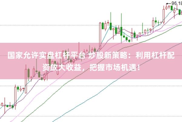 国家允许实盘杠杆平台 炒股新策略：利用杠杆配资放大收益，把握市场机遇！