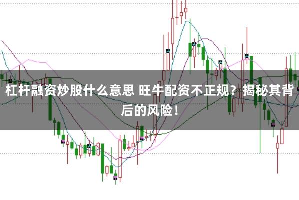 杠杆融资炒股什么意思 旺牛配资不正规？揭秘其背后的风险！