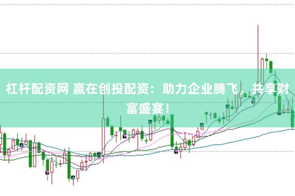 杠杆配资网 赢在创投配资：助力企业腾飞，共享财富盛宴！
