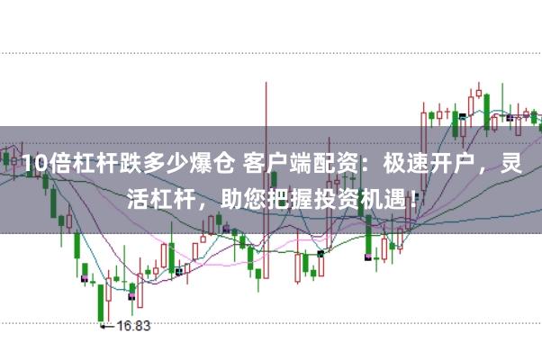 10倍杠杆跌多少爆仓 客户端配资：极速开户，灵活杠杆，助您把握投资机遇！