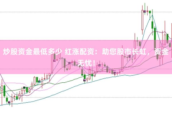 炒股资金最低多少 红涨配资：助您股市长虹，资金无忧！