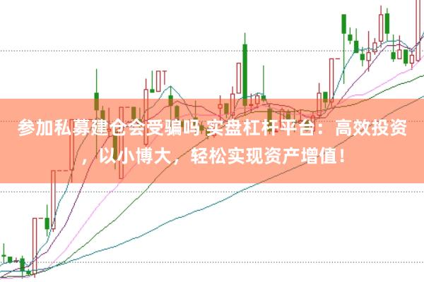 参加私募建仓会受骗吗 实盘杠杆平台：高效投资，以小博大，轻松实现资产增值！