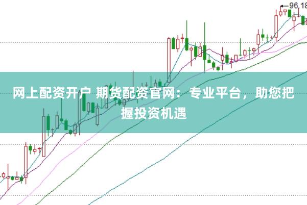 网上配资开户 期货配资官网：专业平台，助您把握投资机遇