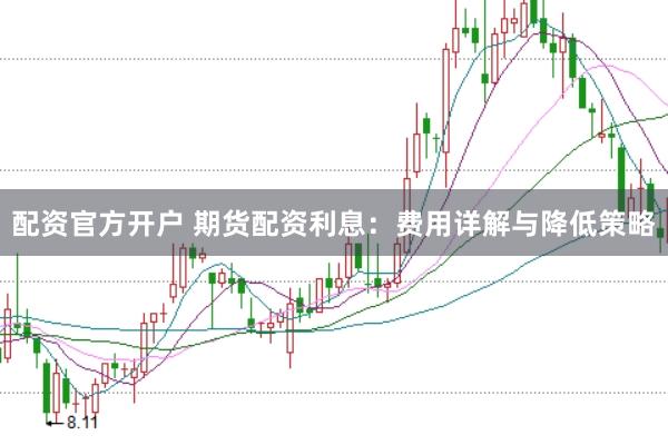配资官方开户 期货配资利息：费用详解与降低策略