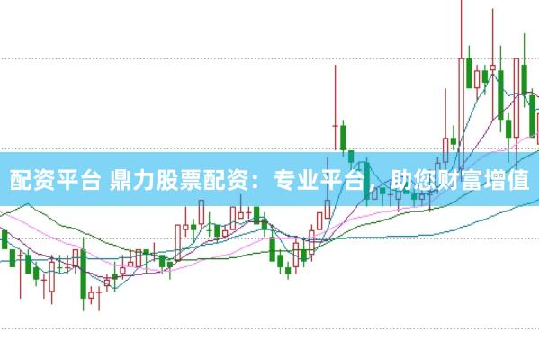 配资平台 鼎力股票配资：专业平台，助您财富增值