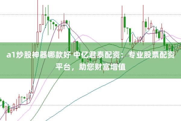 a1炒股神器哪款好 中亿君泰配资：专业股票配资平台，助您财富增值