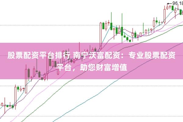 股票配资平台排行 南宁沃富配资：专业股票配资平台，助您财富增值