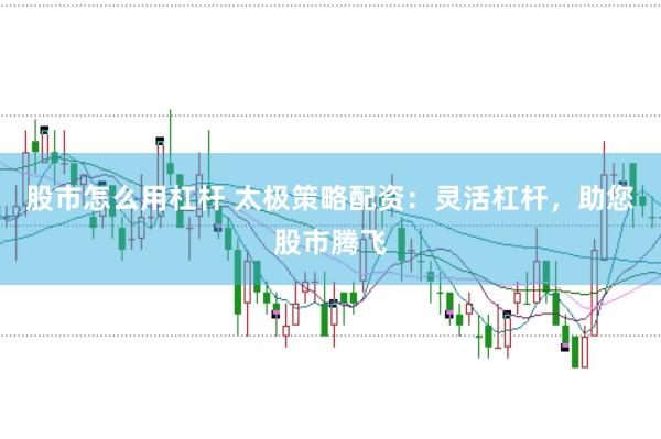 股市怎么用杠杆 太极策略配资：灵活杠杆，助您股市腾飞