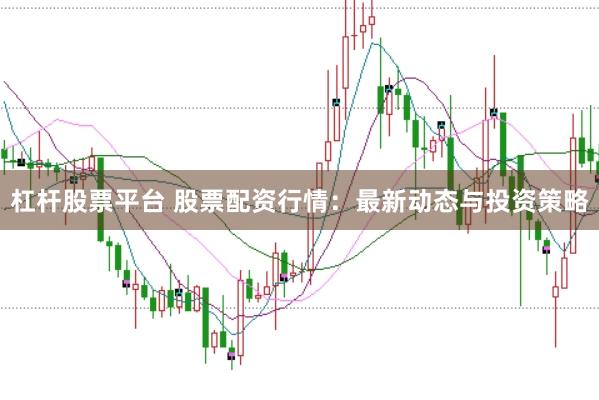 杠杆股票平台 股票配资行情：最新动态与投资策略