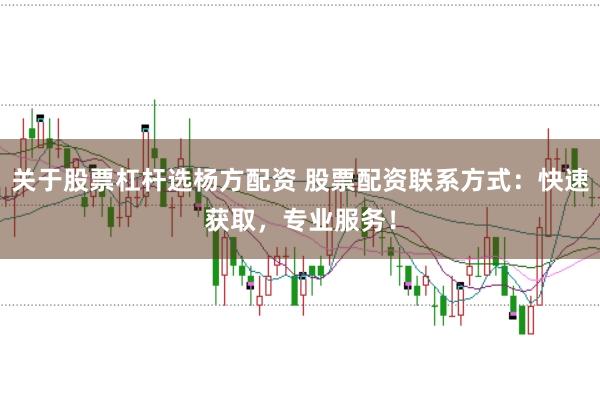 关于股票杠杆选杨方配资 股票配资联系方式：快速获取，专业服务！