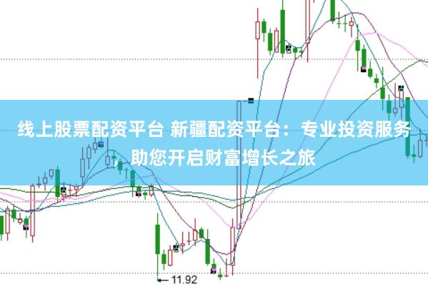 线上股票配资平台 新疆配资平台：专业投资服务，助您开启财富增长之旅