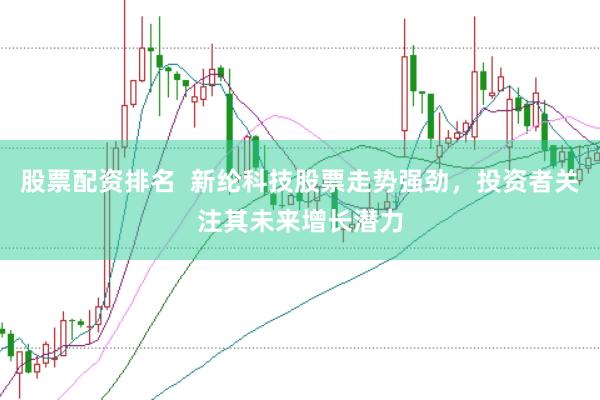 股票配资排名  新纶科技股票走势强劲，投资者关注其未来增长潜力