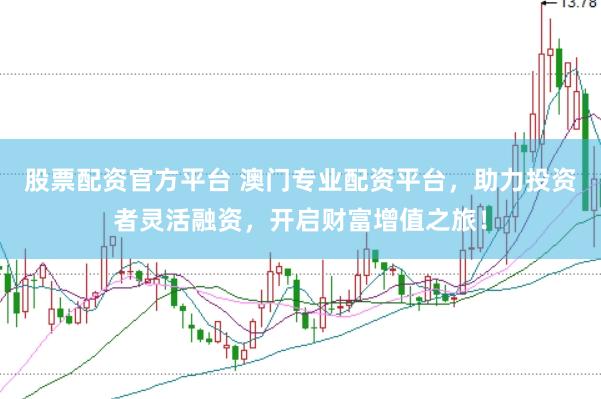 股票配资官方平台 澳门专业配资平台，助力投资者灵活融资，开启财富增值之旅！