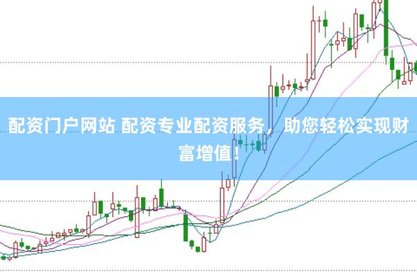 配资门户网站 配资专业配资服务，助您轻松实现财富增值！