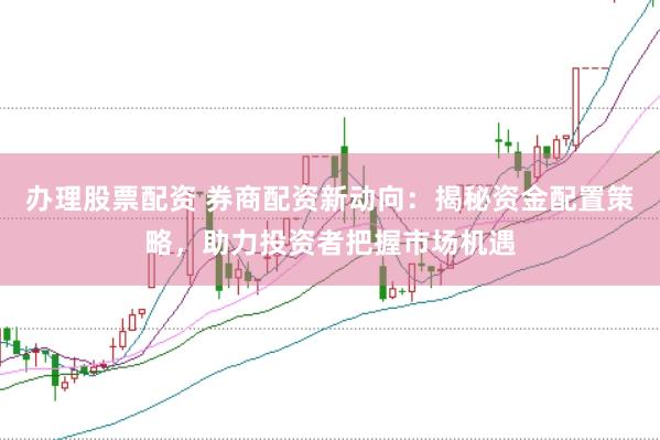 办理股票配资 券商配资新动向：揭秘资金配置策略，助力投资者把握市场机遇