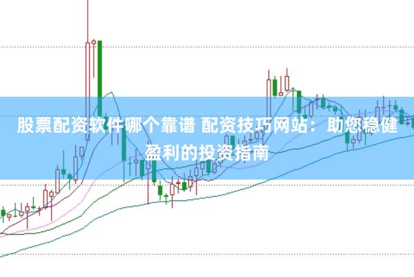 股票配资软件哪个靠谱 配资技巧网站：助您稳健盈利的投资指南