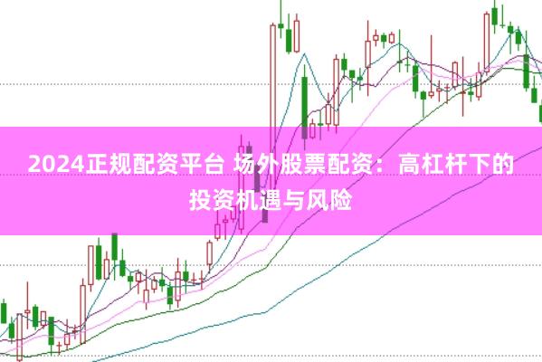 2024正规配资平台 场外股票配资：高杠杆下的投资机遇与风险