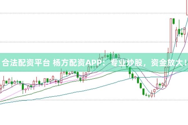 合法配资平台 杨方配资APP：专业炒股，资金放大！