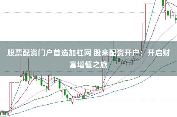 股票配资门户首选加杠网 股米配资开户：开启财富增值之旅