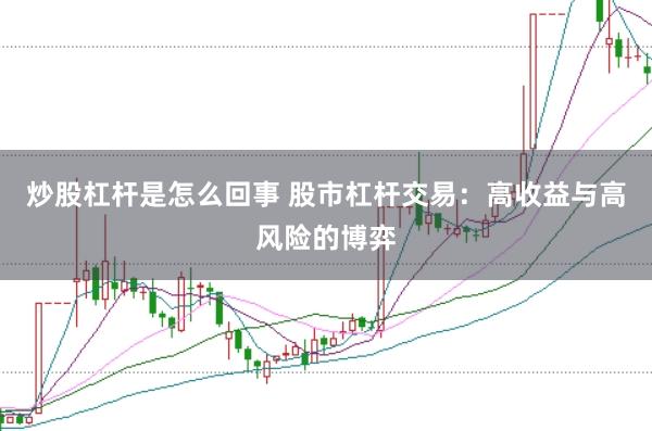 炒股杠杆是怎么回事 股市杠杆交易：高收益与高风险的博弈